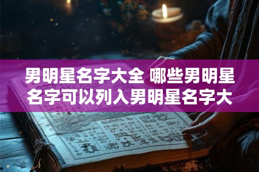 男明星名字大全 哪些男明星名字可以列入男明星名字大全