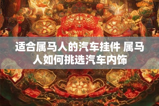 适合属马人的汽车挂件 属马人如何挑选汽车内饰