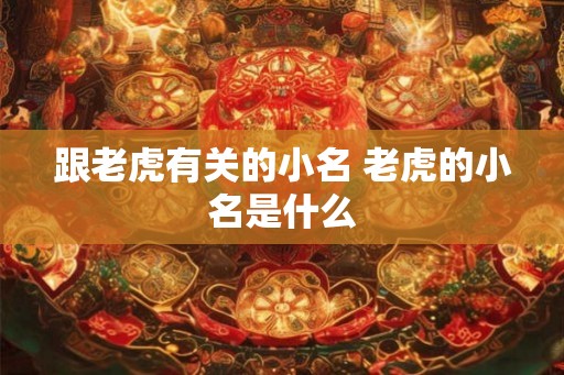 跟老虎有关的小名 老虎的小名是什么