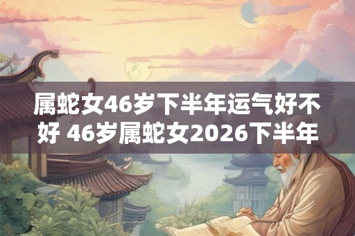 属蛇女46岁下半年运气好不好 46岁属蛇女2026下半年运气怎么样
