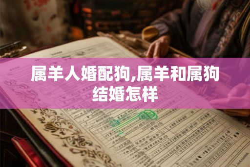 属羊人婚配狗,属羊和属狗结婚怎样