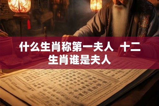 什么生肖称第一夫人  十二生肖谁是夫人