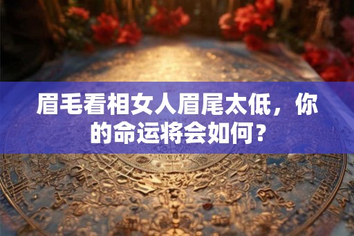 眉毛看相女人眉尾太低，你的命运将会如何？
