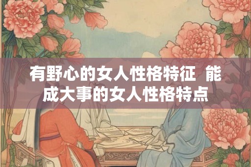 有野心的女人性格特征  能成大事的女人性格特点
