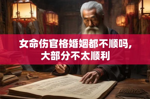 女命伤官格婚姻都不顺吗,大部分不太顺利
