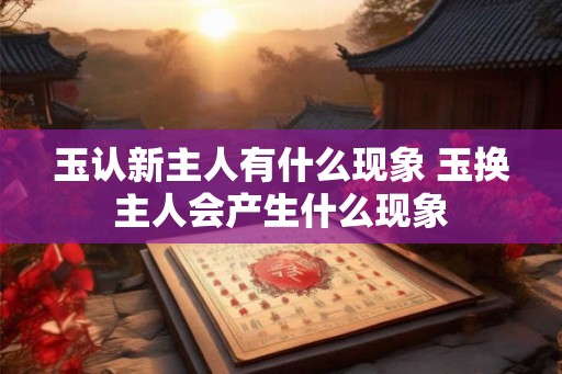 玉认新主人有什么现象 玉换主人会产生什么现象