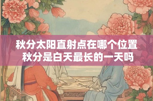 秋分太阳直射点在哪个位置 秋分是白天最长的一天吗