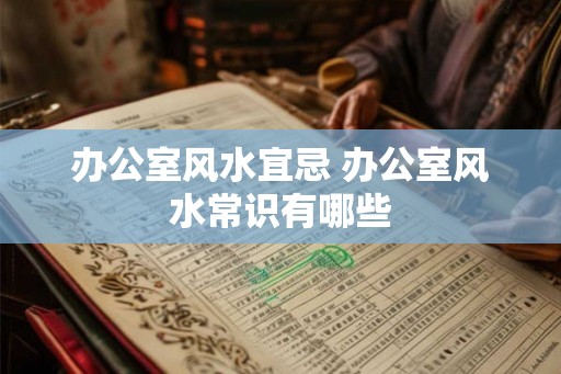 办公室风水宜忌 办公室风水常识有哪些 办公室风水宜忌 办公室风水常识有哪些