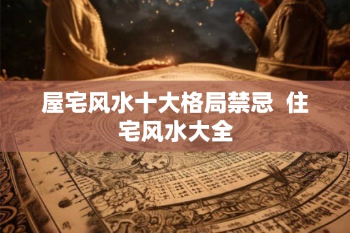 屋宅风水十大格局禁忌 住宅风水大全 屋宅风水十大格局禁忌 住宅风水大全