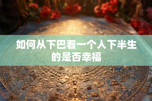 如何从下巴看一个人下半生的是否幸福