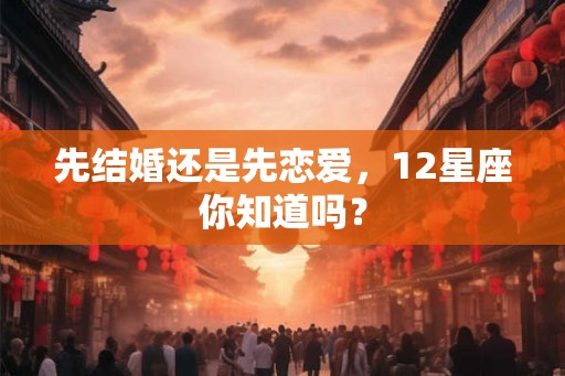 先结婚还是先恋爱，12星座你知道吗？