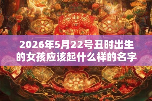 2026年5月22号丑时出生的女孩应该起什么样的名字 2026年5月22号丑时出生的女孩应该起什么样的名字