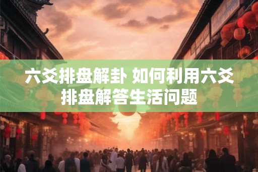 六爻排盘解卦 如何利用六爻排盘解答生活问题