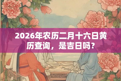 2026年农历二月十六日黄历查询，是吉日吗？
