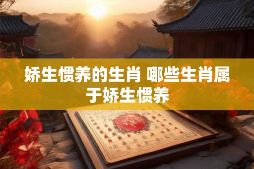 娇生惯养的生肖 哪些生肖属于娇生惯养