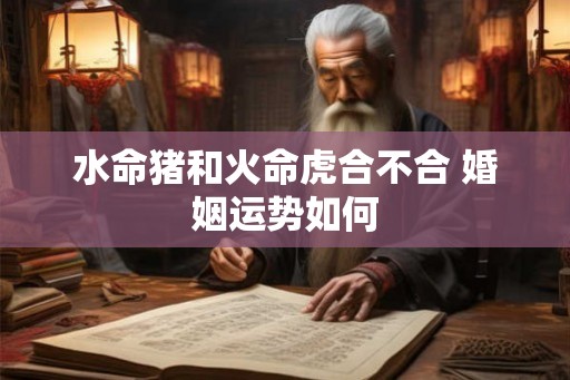 水命猪和火命虎合不合 婚姻运势如何