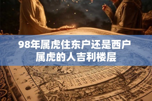 98年属虎住东户还是西户 属虎的人吉利楼层