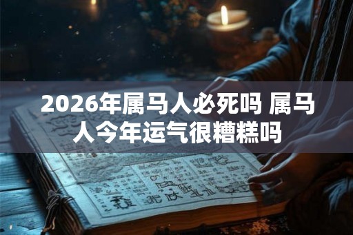 2026年属马人必死吗 属马人今年运气很糟糕吗