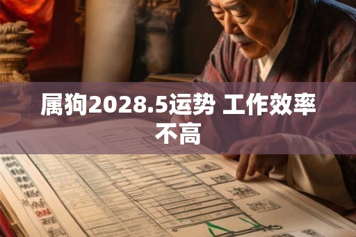 属狗2028.5运势 工作效率不高 属狗2028.5运势 工作效率不高