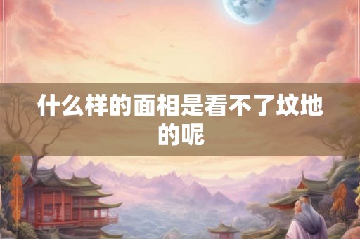 什么样的面相是看不了坟地的呢