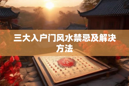 三大入户门风水禁忌及解决方法