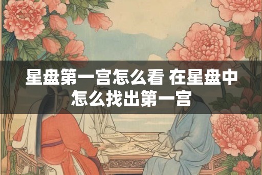 星盘第一宫怎么看 在星盘中怎么找出第一宫