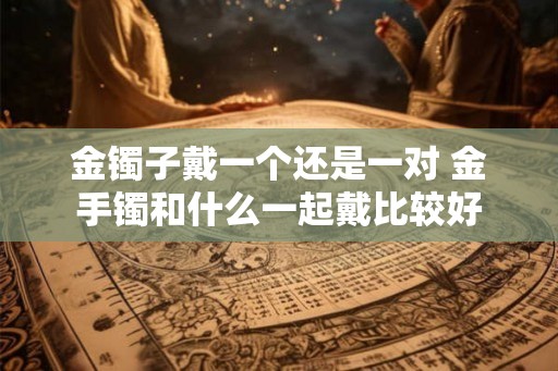 金镯子戴一个还是一对 金手镯和什么一起戴比较好