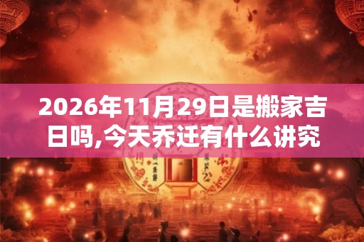 2026年11月29日是搬家吉日吗,今天乔迁有什么讲究
