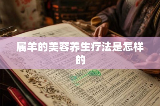 属羊的美容养生疗法是怎样的 属羊的美容养生疗法是怎样的