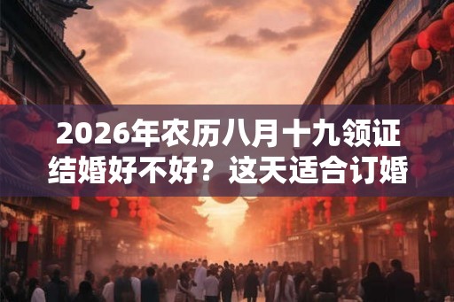 2026年农历八月十九领证结婚好不好?这天适合订婚吗? 2026年农历八月十九领证结婚好不好?这天适合订婚吗?