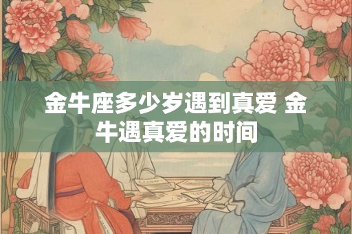 金牛座多少岁遇到真爱 金牛遇真爱的时间