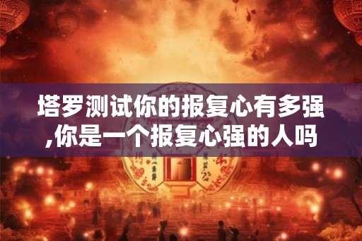 塔罗测试你的报复心有多强,你是一个报复心强的人吗