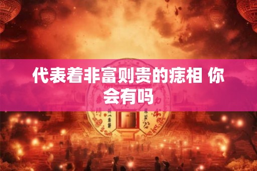 代表着非富则贵的痣相 你会有吗