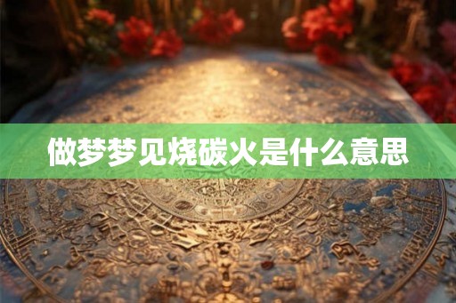 做梦梦见烧碳火是什么意思
