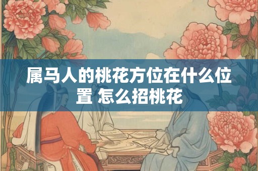 属马人的桃花方位在什么位置 怎么招桃花