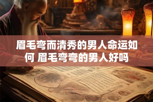 眉毛弯而清秀的男人命运如何 眉毛弯弯的男人好吗