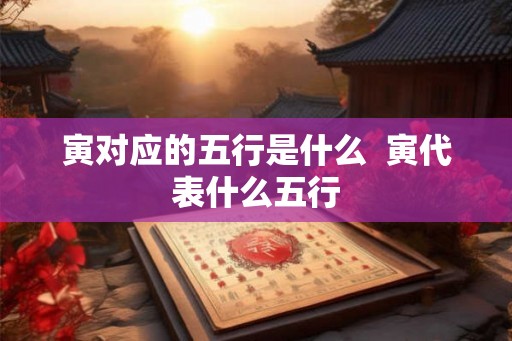寅对应的五行是什么  寅代表什么五行