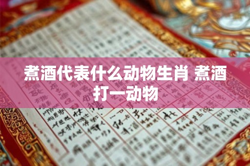 煮酒代表什么动物生肖 煮酒打一动物