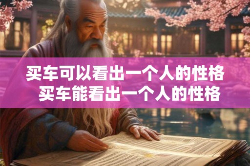 买车可以看出一个人的性格  买车能看出一个人的性格
