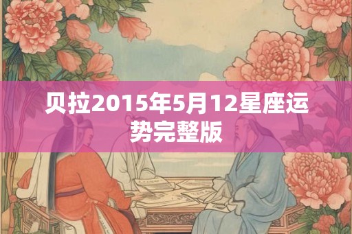 贝拉2015年5月12星座运势完整版