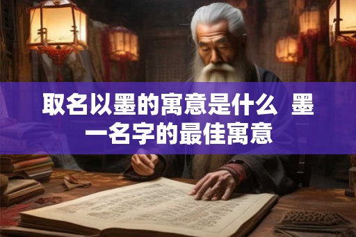 取名以墨的寓意是什么 墨一名字的最佳寓意 取名以墨的寓意是什么 墨一名字的最佳寓意