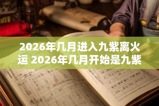 2026年几月进入九紫离火运 2026年几月开始是九紫离火运 2026年几月进入九紫离火运 2026年几月开始是九紫离火运