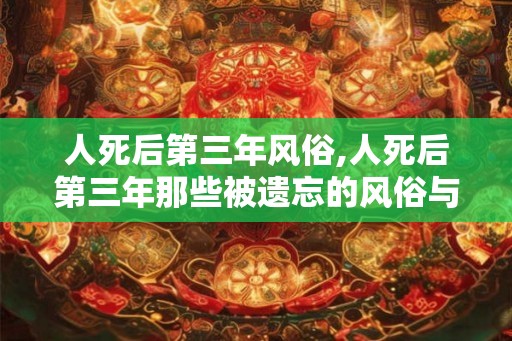 人死后第三年风俗,人死后第三年那些被遗忘的风俗与仪式
