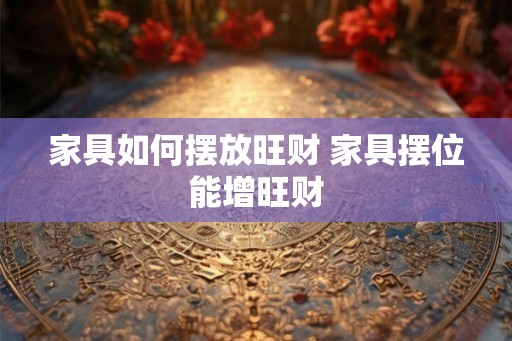 家具如何摆放旺财 家具摆位能增旺财