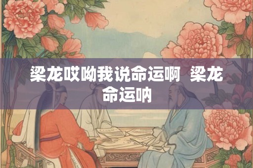 梁龙哎呦我说命运啊  梁龙命运呐