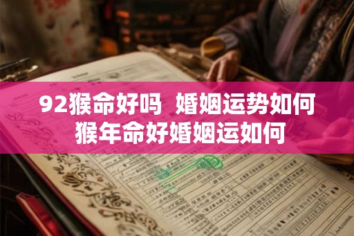 92猴命好吗 婚姻运势如何 猴年命好婚姻运如何 92猴命好吗 婚姻运势如何 猴年命好婚姻运如何