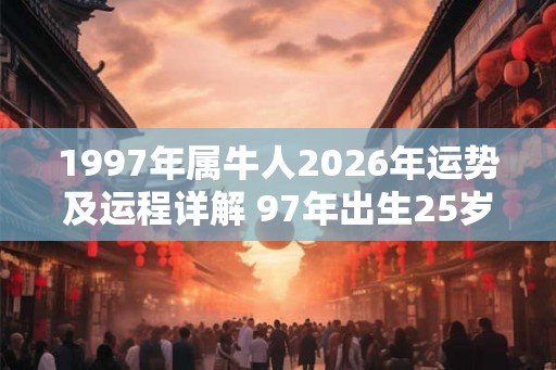 1997年属牛人2026年运势及运程详解 97年出生25岁牛人在虎年每月运势