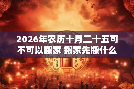 2026年农历十月二十五可不可以搬家 搬家先搬什么好 2026年农历十月二十五可不可以搬家 搬家先搬什么好