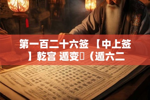 第一百二十六签 【中上签】乾宫 遁变姤（遁六二