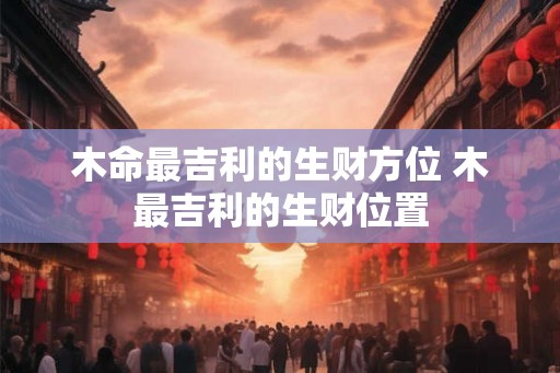 木命最吉利的生财方位 木最吉利的生财位置